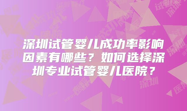 深圳试管婴儿成功率影响因素有哪些?如何选择深圳专业试管婴儿医院?
