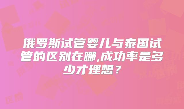 俄罗斯试管婴儿与泰国试管的区别在哪,成功率是多少才理想？
