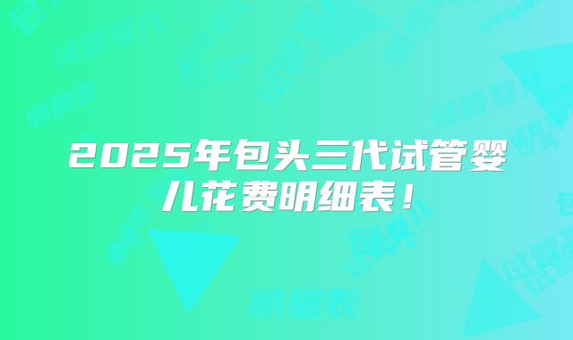 2025年包头三代试管婴儿花费明细表!