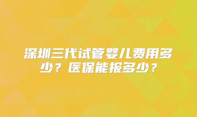 深圳三代试管婴儿费用多少?医保能报多少?