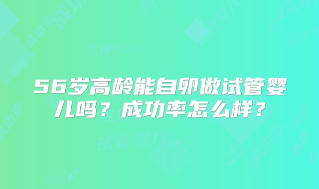 56岁高龄能自卵做试管婴儿吗？成功率怎么样？