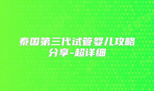 泰国第三代试管婴儿攻略分享-超详细