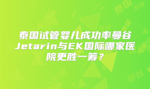 泰国试管婴儿成功率曼谷Jetarin与EK国际哪家医院更胜一筹?