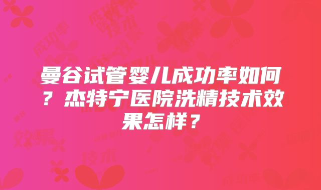 曼谷试管婴儿成功率如何?杰特宁医院洗精技术效果怎样?