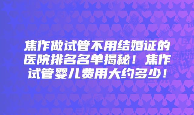 焦作做试管不用结婚证的医院排名名单揭秘!焦作试管婴儿费用大约多少!
