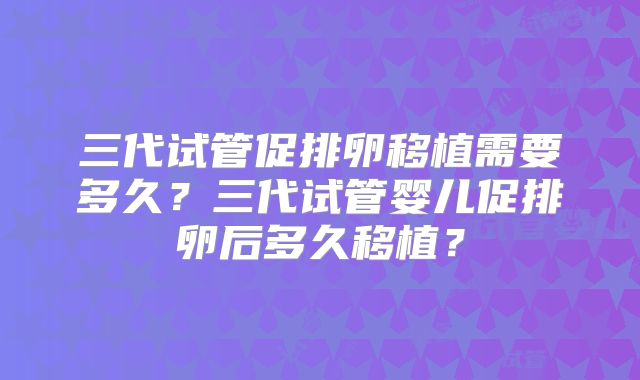 三代试管促排卵移植需要多久?三代试管婴儿促排卵后多久移植?