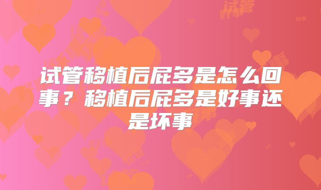 试管移植后屁多是怎么回事?移植后屁多是好事还是坏事