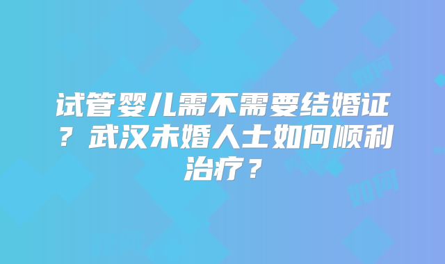 试管婴儿需不需要结婚证?武汉未婚人士如何顺利治疗?