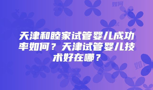 天津和睦家试管婴儿成功率如何？天津试管婴儿技术好在哪？
