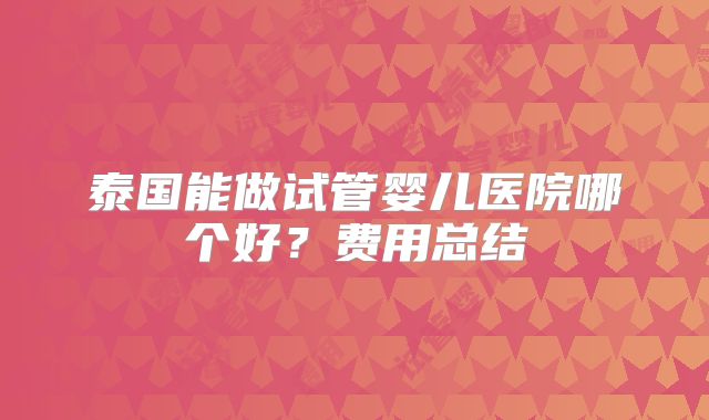 泰国能做试管婴儿医院哪个好?费用总结