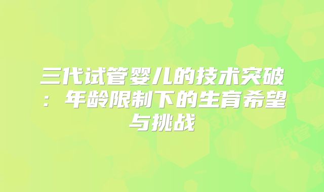 三代试管婴儿的技术突破：年龄限制下的生育希望与挑战