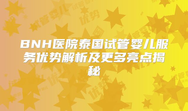 BNH医院泰国试管婴儿服务优势解析及更多亮点揭秘
