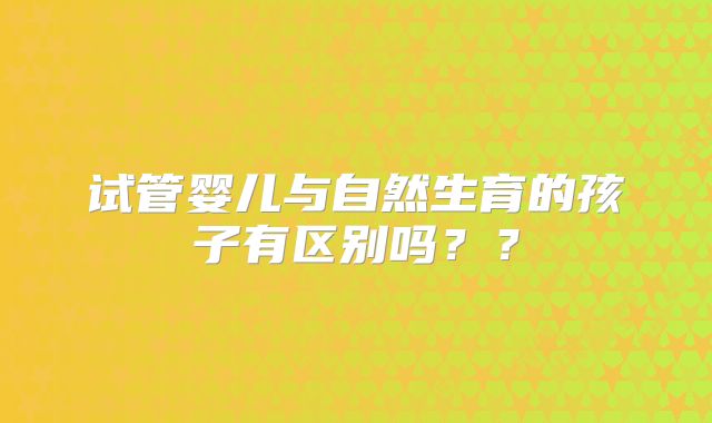 试管婴儿与自然生育的孩子有区别吗？？