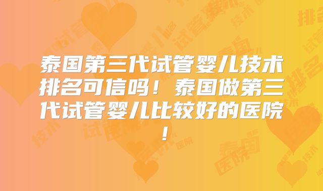 泰国第三代试管婴儿技术排名可信吗!泰国做第三代试管婴儿比较好的医院!