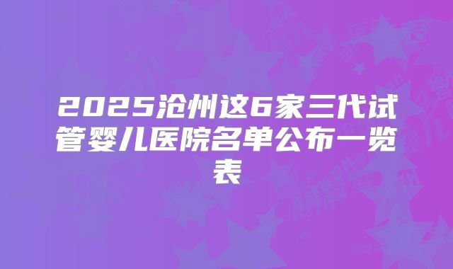 2025沧州这6家三代试管婴儿医院名单公布一览表