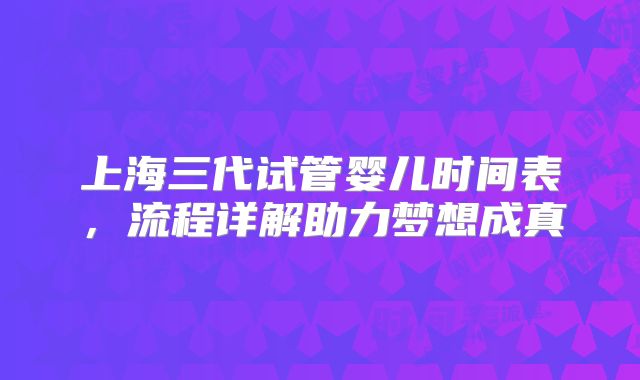 上海三代试管婴儿时间表,流程详解助力梦想成真