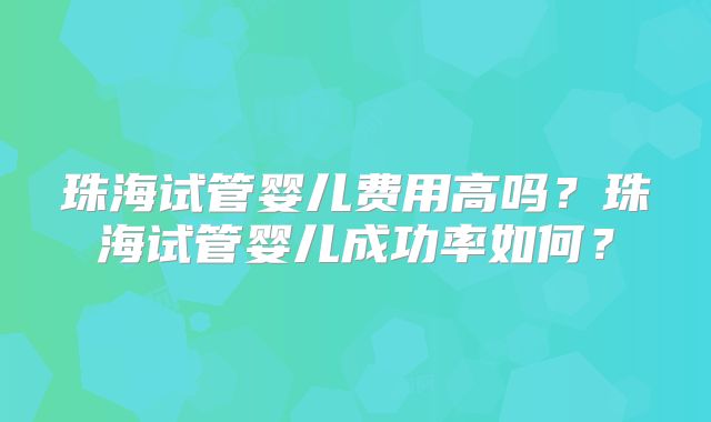 珠海试管婴儿费用高吗?珠海试管婴儿成功率如何?