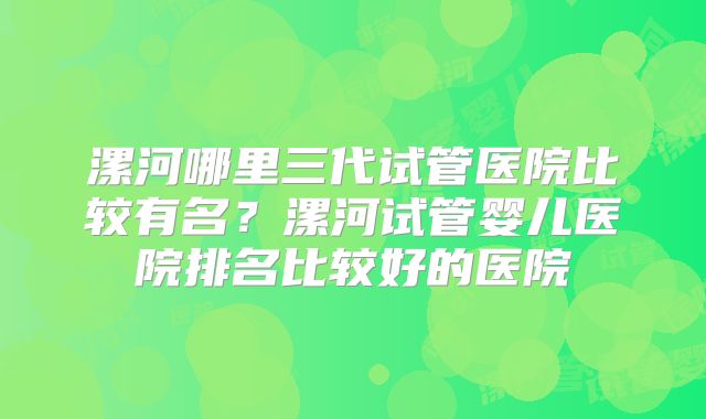 漯河哪里三代试管医院比较有名？漯河试管婴儿医院排名比较好的医院