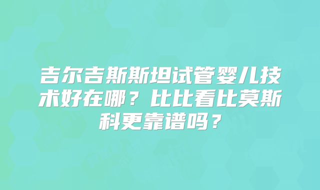 吉尔吉斯斯坦试管婴儿技术好在哪?比比看比莫斯科更靠谱吗?