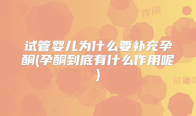 试管婴儿为什么要补充孕酮(孕酮到底有什么作用呢)