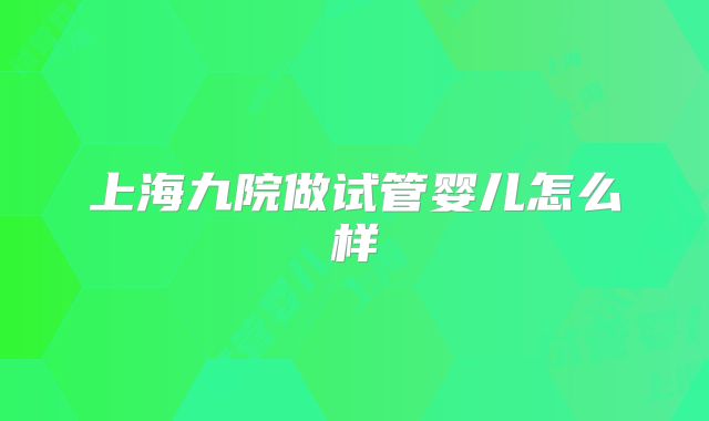 上海九院做试管婴儿怎么样
