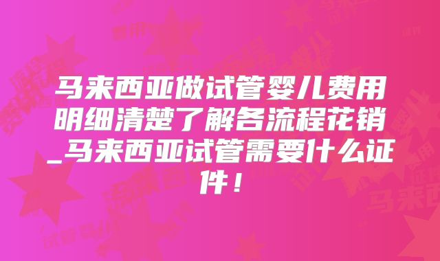 马来西亚做试管婴儿费用明细清楚了解各流程花销_马来西亚试管需要什么证件!