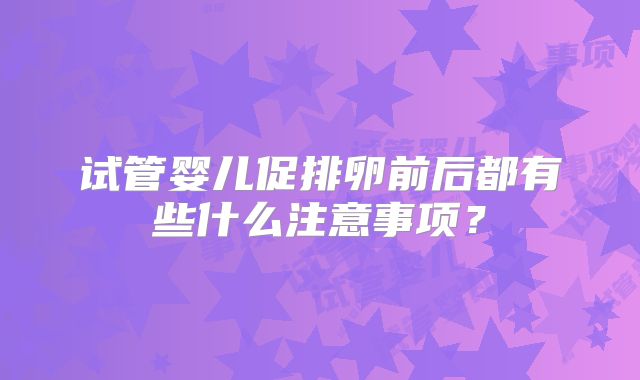 试管婴儿促排卵前后都有些什么注意事项？