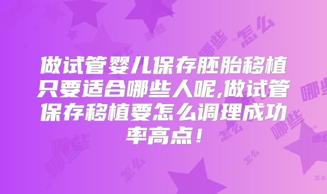 做试管婴儿保存胚胎移植只要适合哪些人呢,做试管保存移植要怎么调理成功率高点！