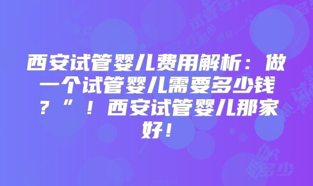 西安试管婴儿费用解析:做一个试管婴儿需要多少钱?”!西安试管婴儿那家好!