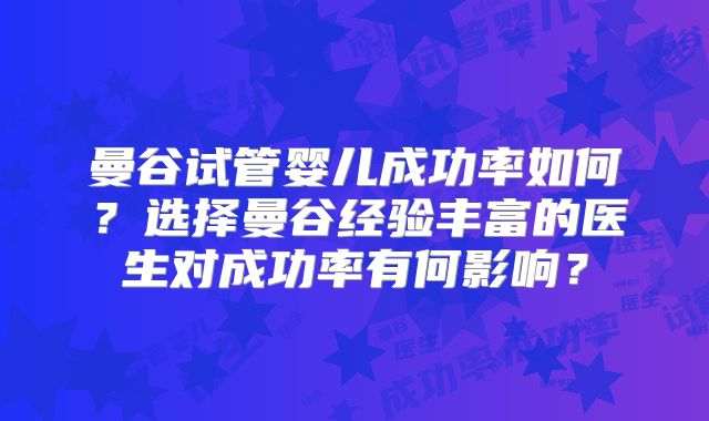 曼谷试管婴儿成功率如何?选择曼谷经验丰富的医生对成功率有何影响?