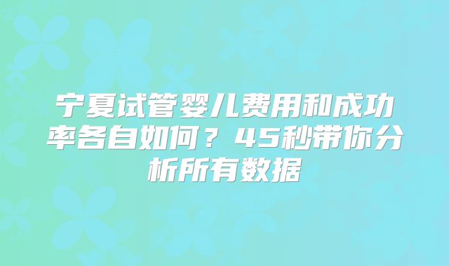 宁夏试管婴儿费用和成功率各自如何？45秒带你分析所有数据