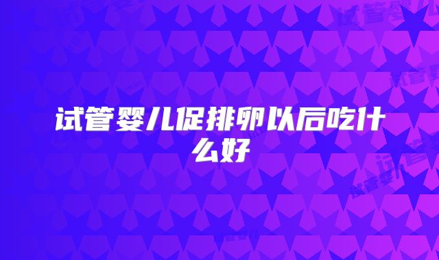 试管婴儿促排卵以后吃什么好