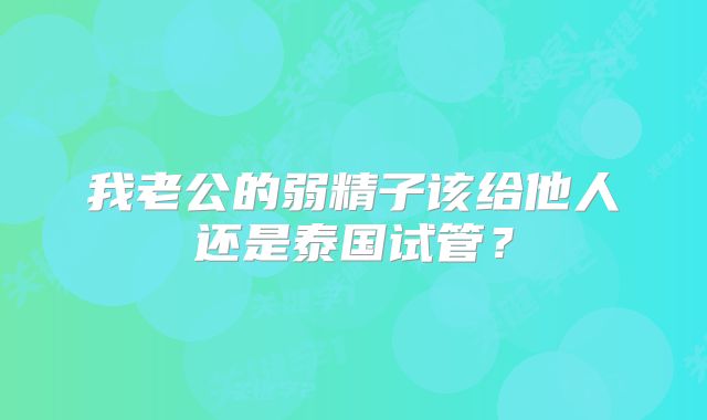 我老公的弱精子该给他人还是泰国试管？