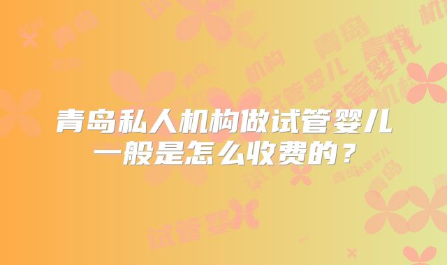 青岛私人机构做试管婴儿一般是怎么收费的？
