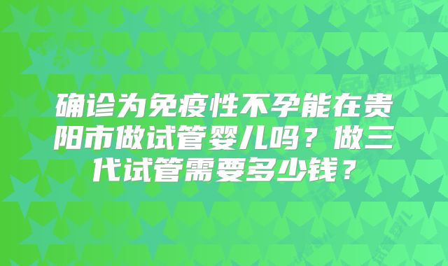 确诊为免疫性不孕能在贵阳市做试管婴儿吗？做三代试管需要多少钱？