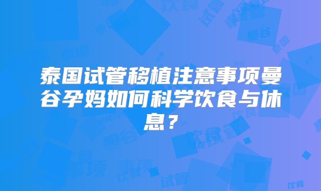 泰国试管移植注意事项曼谷孕妈如何科学饮食与休息？