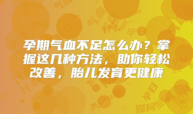 孕期气血不足怎么办?掌握这几种方法,助你轻松改善,胎儿发育更健康