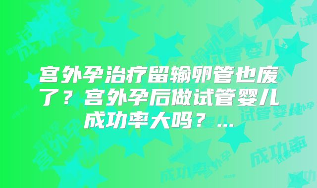 宫外孕治疗留输卵管也废了？宫外孕后做试管婴儿成功率大吗？...