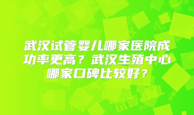 武汉试管婴儿哪家医院成功率更高？武汉生殖中心哪家口碑比较好？