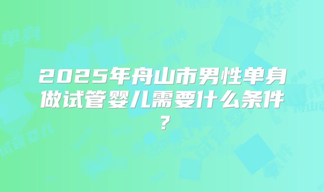 2025年舟山市男性单身做试管婴儿需要什么条件？