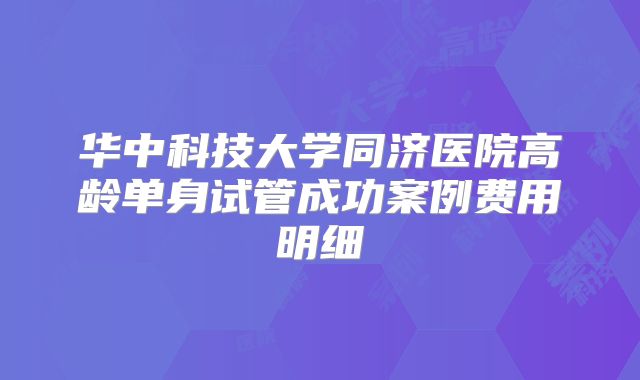 华中科技大学同济医院高龄单身试管成功案例费用明细