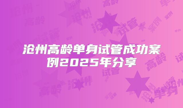 沧州高龄单身试管成功案例2025年分享