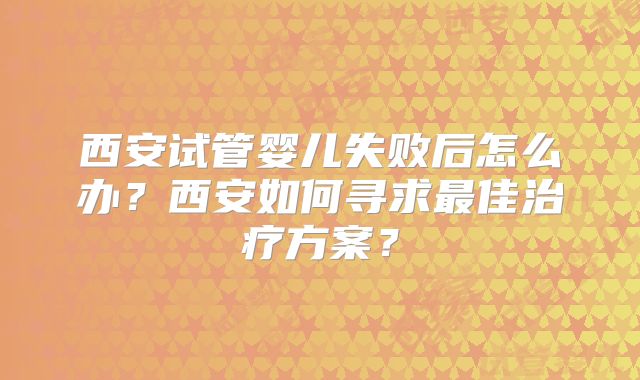 西安试管婴儿失败后怎么办?西安如何寻求最佳治疗方案?