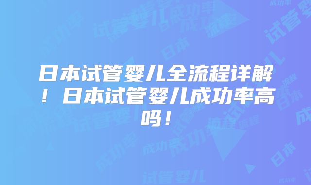 日本试管婴儿全流程详解!日本试管婴儿成功率高吗!