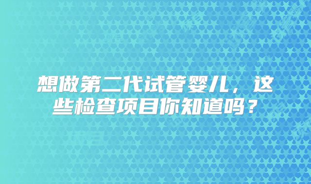 想做第二代试管婴儿,这些检查项目你知道吗?