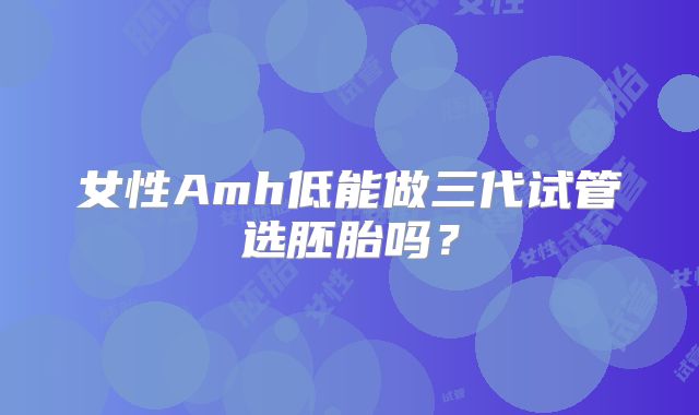 女性Amh低能做三代试管选胚胎吗？