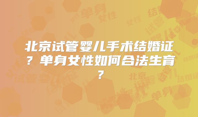 北京试管婴儿手术结婚证?单身女性如何合法生育?