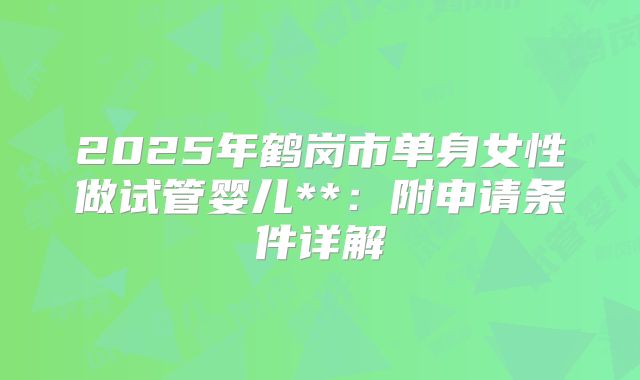 2025年鹤岗市单身女性做试管婴儿**:附申请条件详解