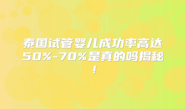 泰国试管婴儿成功率高达50%-70%是真的吗揭秘!
