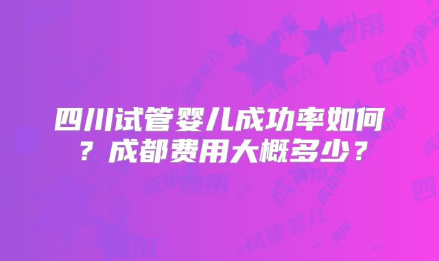 四川试管婴儿成功率如何？成都费用大概多少？